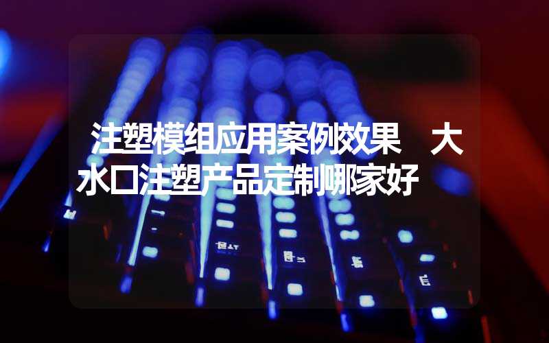 注塑模组应用案例效果 大水口注塑产品定制哪家好